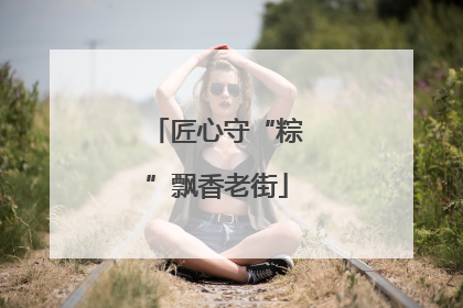 匠心守“粽”飘香老街