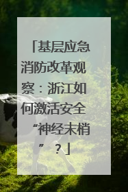 基层应急消防改革观察：浙江如何激活安全“神经末梢”？