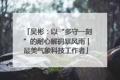吴彬：以“多守一刻”的耐心解码暴风雨｜最美气象科技工作者