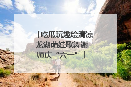 吃瓜玩趣绘清凉 龙湖萌娃歌舞谢师庆“六一”