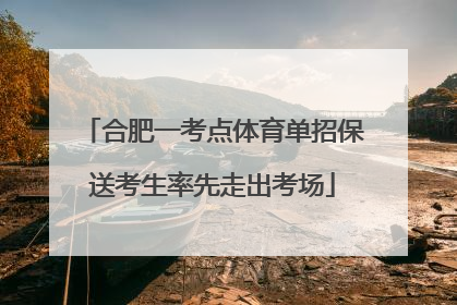 合肥一考点体育单招保送考生率先走出考场