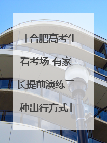 合肥高考生看考场 有家长提前演练三种出行方式