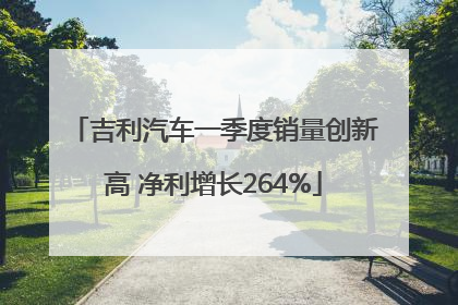 吉利汽车一季度销量创新高 净利增长264%