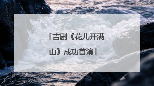吉剧《花儿开满山》成功首演
