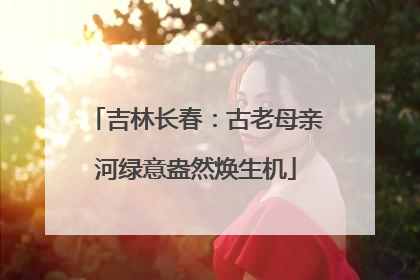 吉林长春：古老母亲河绿意盎然焕生机