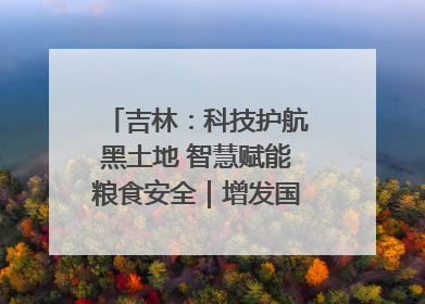 吉林：科技护航黑土地 智慧赋能粮食安全｜增发国债气象项目落地见效系列报道