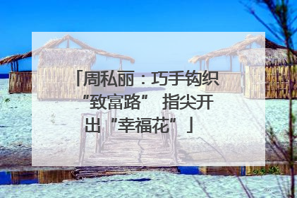 周私丽：巧手钩织“致富路” 指尖开出“幸福花”