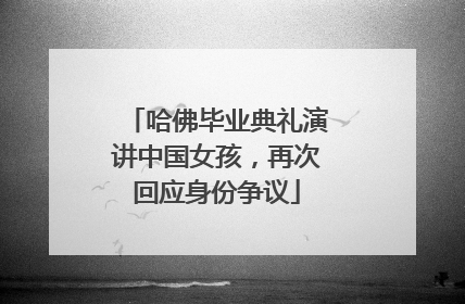 哈佛毕业典礼演讲中国女孩，再次回应身份争议