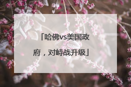 哈佛vs美国政府，对峙战升级