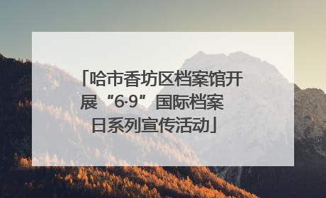 哈市香坊区档案馆开展“6·9”国际档案日系列宣传活动