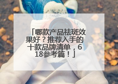 哪款产品祛斑效果好？推荐入手的十款品牌清单，618参考篇！