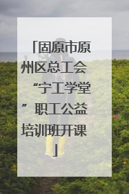 固原市原州区总工会“宁工学堂”职工公益培训班开课