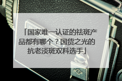 国家唯一认证的祛斑产品都有哪个？国货之光的抗老淡斑双料选手