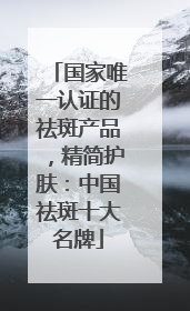 国家唯一认证的祛斑产品，精简护肤：中国祛斑十大名牌