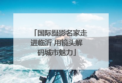 国际摄影名家走进临沂 用镜头解码城市魅力
