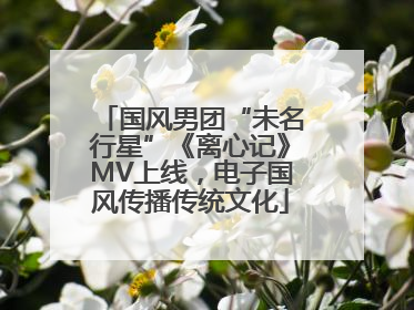 国风男团“未名行星”《离心记》MV上线，电子国风传播传统文化