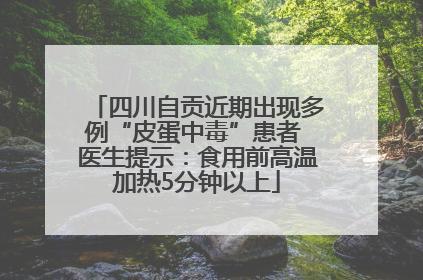 四川自贡近期出现多例“皮蛋中毒”患者 医生提示：食用前高温加热5分钟以上