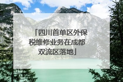 四川首单区外保税维修业务在成都双流区落地