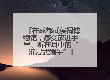 在成都武侯祠博物馆，感受放进手里、听在耳中的“沉浸式端午”
