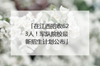 在江西招收623人！军队院校最新招生计划公布