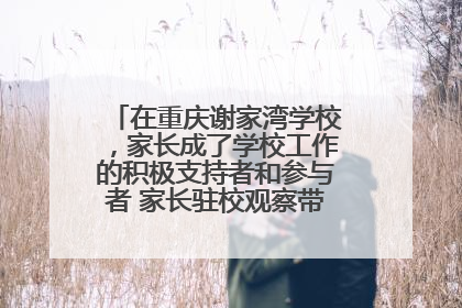 在重庆谢家湾学校，家长成了学校工作的积极支持者和参与者 家长驻校观察带来可喜变化
