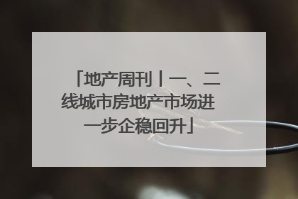 地产周刊丨一、二线城市房地产市场进一步企稳回升