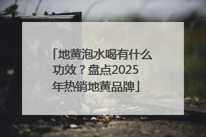地黄泡水喝有什么功效？盘点2025年热销地黄品牌