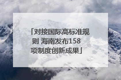 对接国际高标准规则 海南发布158项制度创新成果