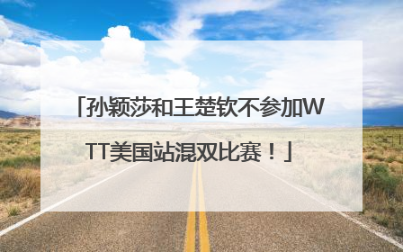 孙颖莎和王楚钦不参加WTT美国站混双比赛！
