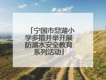 宁国市鼎湖小学多措并举开展防溺水安全教育系列活动