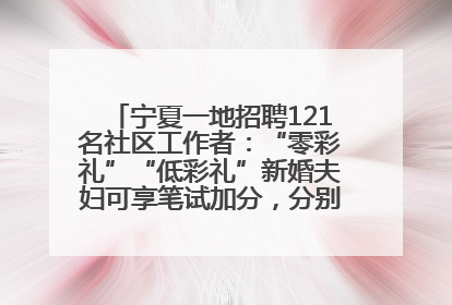 宁夏一地招聘121名社区工作者：“零彩礼”“低彩礼”新婚夫妇可享笔试加分，分别加1分、0.5分