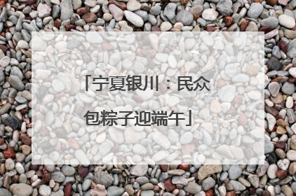 宁夏银川：民众包粽子迎端午