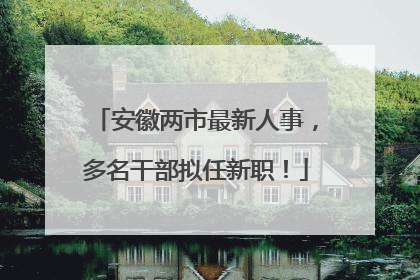 安徽两市最新人事，多名干部拟任新职！