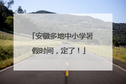 安徽多地中小学暑假时间，定了！