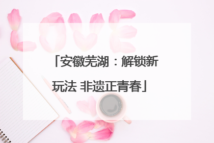安徽芜湖：解锁新玩法 非遗正青春
