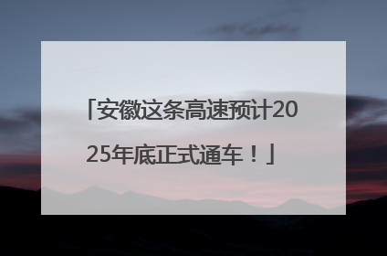 安徽这条高速预计2025年底正式通车！