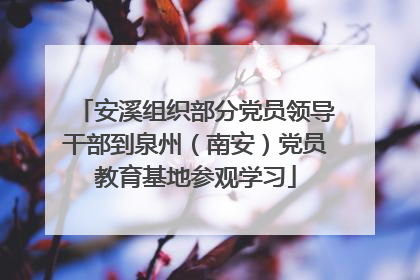 安溪组织部分党员领导干部到泉州（南安）党员教育基地参观学习