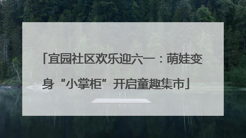 宜园社区欢乐迎六一：萌娃变身“小掌柜”开启童趣集市