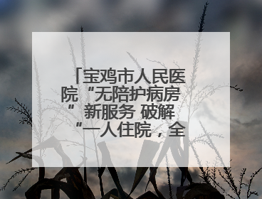 宝鸡市人民医院“无陪护病房”新服务 破解“一人住院，全家奔波”难题