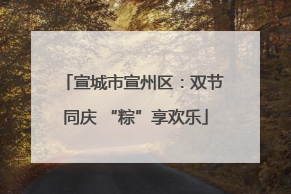 宣城市宣州区：双节同庆 “粽”享欢乐