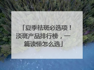 夏季祛斑必选项！淡斑产品排行榜，一篇读懂怎么选