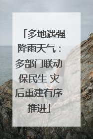 多地遇强降雨天气：多部门联动保民生 灾后重建有序推进