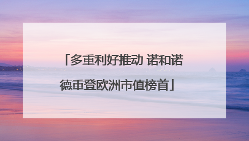 多重利好推动 诺和诺德重登欧洲市值榜首