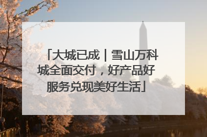 大城已成｜雪山万科城全面交付，好产品好服务兑现美好生活