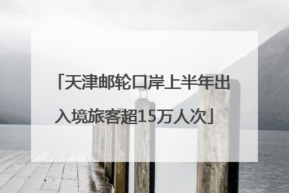 天津邮轮口岸上半年出入境旅客超15万人次