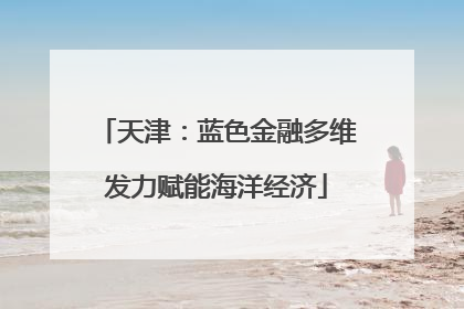 天津：蓝色金融多维发力赋能海洋经济