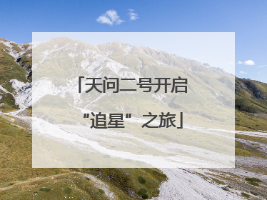 天问二号开启“追星”之旅