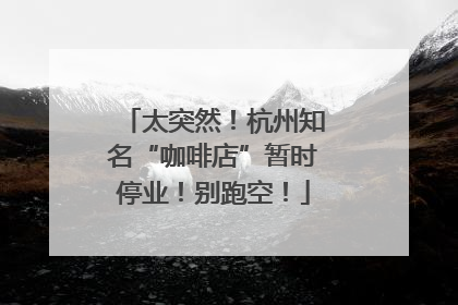 太突然！杭州知名“咖啡店”暂时停业！别跑空！