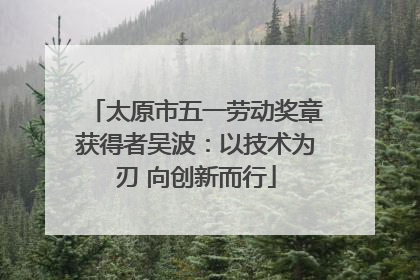 太原市五一劳动奖章获得者吴波：以技术为刃 向创新而行