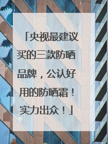 央视最建议买的三款防晒品牌，公认好用的防晒霜！实力出众！